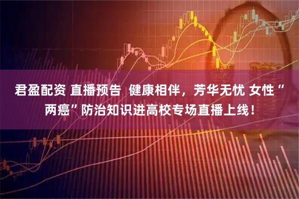 君盈配资 直播预告  健康相伴，芳华无忧 女性“两癌”防治知识进高校专场直播上线！