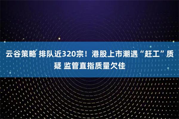 云谷策略 排队近320宗!港股上市潮遇“赶工”质疑 监管直指质量欠佳
