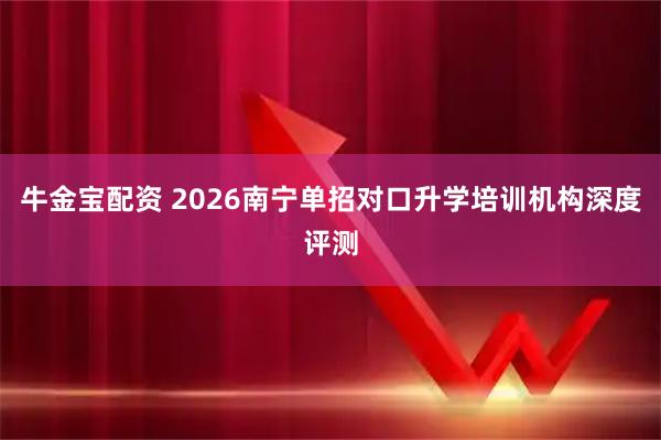 牛金宝配资 2026南宁单招对口升学培训机构深度评测