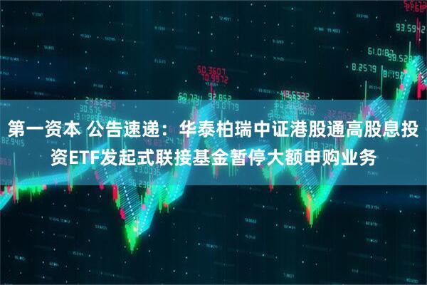 第一资本 公告速递:华泰柏瑞中证港股通高股息投资ETF发起式联接基金暂停大额申购业务