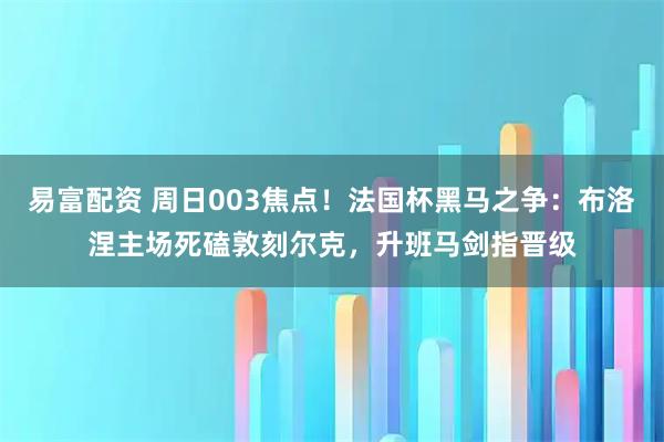 易富配资 周日003焦点!法国杯黑马之争:布洛涅主场死磕敦刻尔克,升班马剑指晋级