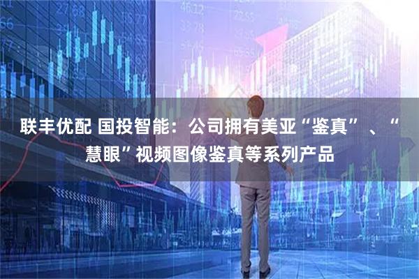 联丰优配 国投智能：公司拥有美亚“鉴真” 、“慧眼”视频图像鉴真等系列产品