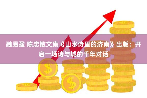 融易盈 陈忠散文集《山水诗里的济南》出版：开启一场诗与城的千年对话