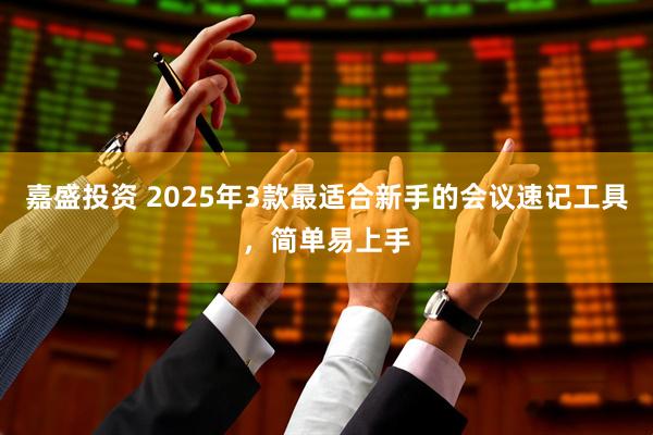 嘉盛投资 2025年3款最适合新手的会议速记工具，简单易上手