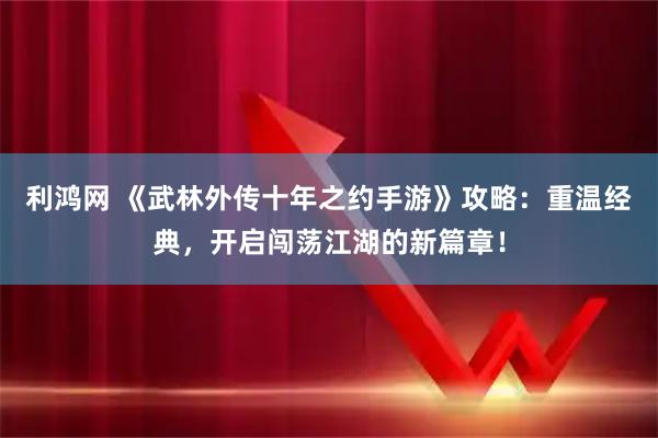 利鸿网 《武林外传十年之约手游》攻略：重温经典，开启闯荡江湖的新篇章！