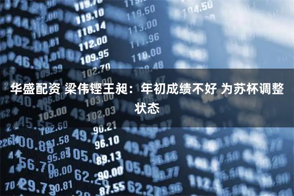 华盛配资 梁伟铿王昶：年初成绩不好 为苏杯调整状态