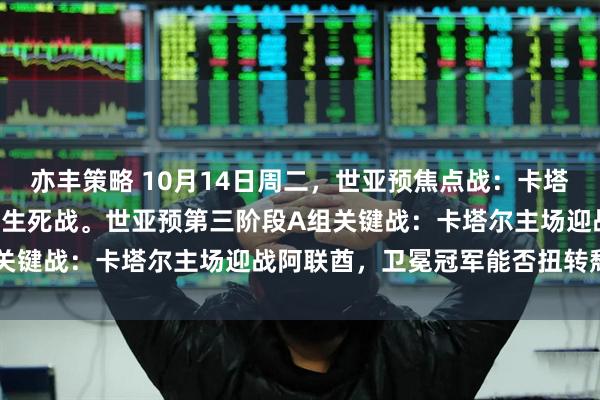 亦丰策略 10月14日周二，世亚预焦点战：卡塔尔VS阿联酋——沙漠德比生死战。世亚预第三阶段A组关键战：卡塔尔主场迎战阿联酋，卫冕冠军能否扭转颓势？