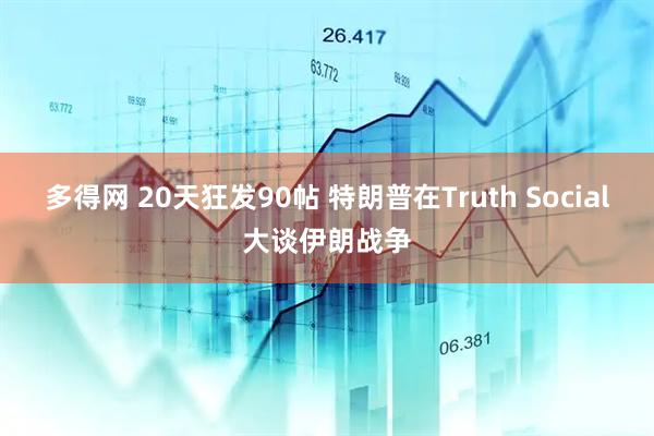 多得网 20天狂发90帖 特朗普在Truth Social大谈伊朗战争
