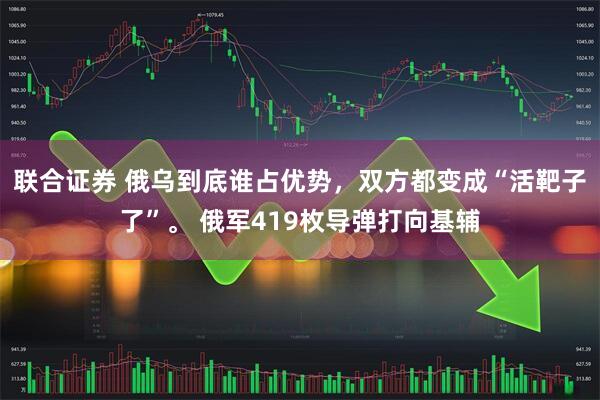 联合证券 俄乌到底谁占优势,双方都变成“活靶子了”。 俄军419枚导弹打向基辅