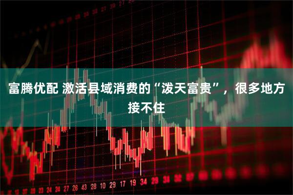富腾优配 激活县域消费的“泼天富贵”，很多地方接不住